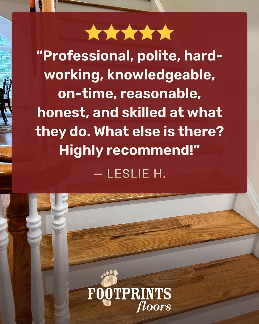 We work hard to make every flooring project a great experience from start to finish. Here's what one recent customer had to say about working with Footprints Floors:

⭐️⭐️⭐️⭐️⭐️
Professional, polite, hard-working, knowledgeable, on-time, reasonable, honest, and skilled at what they do. What else is there? Highly recommend!
&mdash; Leslie H.

We appreciate the kind words, Leslie! Looking for a trusted team for your next flooring project? Contact us today at Footprints Floors for a free estimate!



*Review shared from our community
